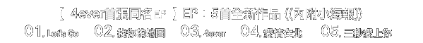 【 4ever首張同名EP 】EP：5首全新作品 ((內附小海報))01. Let's Go     02. 找你的地圖     03. 4ever     04. 愛情在北      05. 三秒愛上你