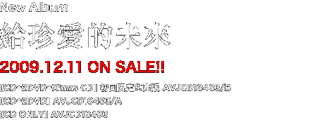 「給珍愛的未來」2009.12.11 ON SALE!!
[CD+2DVD+X'mas CD] 初回限定生產版 AVJCD10403/B
[CD+2DVD] AVJCD10403/A
[CD ONLY] AVJCD10403
