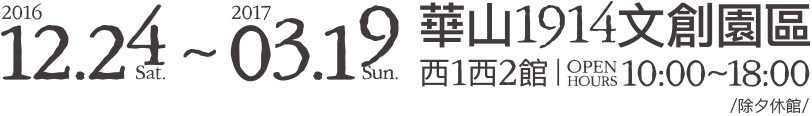 2016.12.24-2017.03.19 華山1914文創園區西1西2館 10:00-18:00 (除夕休館)