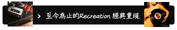 至今為止的Recreation 經典重現