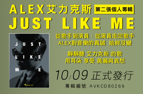 ALEX艾力克斯 第二張個人專輯『JUST LIKE ME』
專輯編號：AVKCD80269  發行日期：2012年10月09日
從歌手到演員、從演員走回歌手
ALEX對音樂的真誠  始終沒變
靜靜聽 艾力克斯 的歌
用耳朵 享受 美麗與哀愁