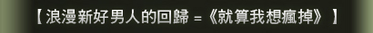 【浪漫新好男人的回歸 =《就算我想瘋掉》】