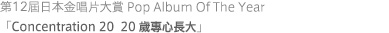 第12屆日本金唱片大賞 Pop Album Of The Year 「Concentration 20 20歲專心長大」