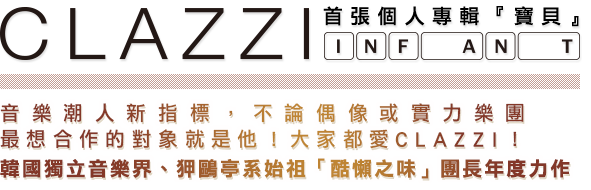 CLAZZI 首張個人專輯『INFANT 寶貝』
音樂潮人新指標，不論偶像或實力樂團 
最想合作的對象就是他！大家都愛CLAZZI！
韓國獨立音樂界、狎鷗亭系始祖「酷懶之味」團長年度力作