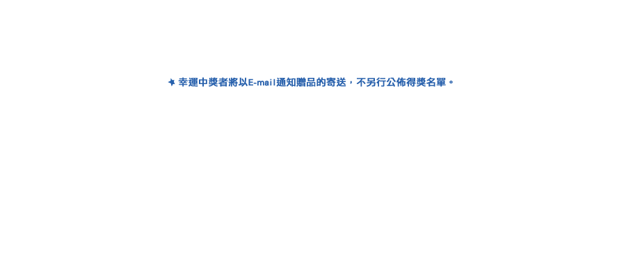 幸運中獎者將以E-mail通知贈品的寄送，不另行公佈得獎名單。 