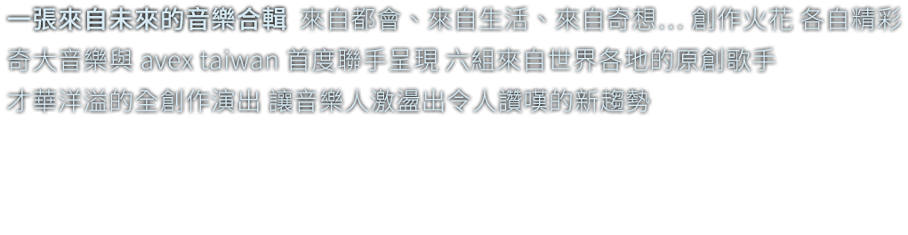 奇大音樂與 avex taiwan 首度聯手呈現，六組來自世界各地的原創歌手，才華洋溢的全創作演出，讓音樂人激盪出令人讚嘆的新趨勢