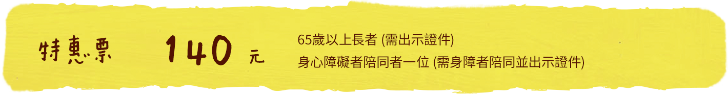 特惠票140元：65歲以上長者(需出示證件)或身心障礙者陪同者一位(需身障者陪同並出示證件)