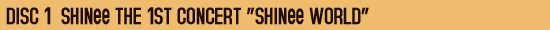 ◎ DISC 1 [SHINee THE 1ST CONCERT “SHINee WORLD”