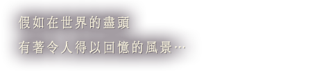 假如在世界的盡頭 有著令人得以回憶的風景…