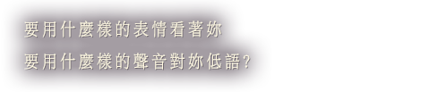 要用什麼樣的表情看著妳 要用什麼樣的聲音對妳低語?
