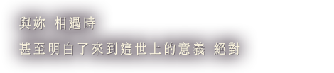 與妳 相遇時 甚至明白了來到這世上的意義 絕對