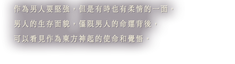 作為男人要堅強，但是有時也有柔情的一面。男人的生存面貌，僅限男人的命運背後，可以看見作為東方神起的使命和覺悟。