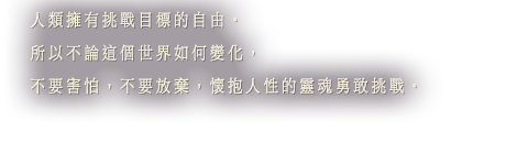 人類擁有挑戰目標的自由。所以不論這個世界如何變化，不要害怕，不要放棄，懷抱人性的靈魂勇敢挑戰。