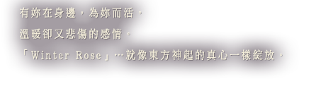 有妳在身邊，為妳而活。溫暖卻又悲傷的感情。「Winter Rose」…就像東方神起的真心一樣綻放。