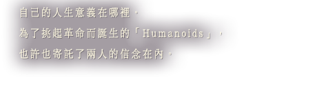 自己的人生意義在哪裡。為了挑起革命而誕生的「Humanoids」，也許也寄託了兩人的信念在內。