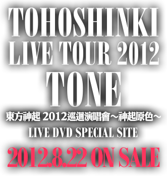 TOHOSHINKI LIVE TOUR 2012 東方神起 2012巡迴演唱會～神起原色～ LIVE DVD SPECIAL SITE 2012.8.22 ON SALE