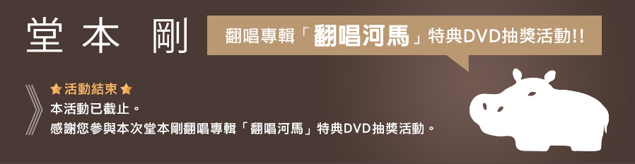 堂本剛 翻唱專輯「翻唱河馬」特典DVD抽獎活動!!
《活動結束》
本活動已截止。感謝您參與本次堂本剛翻唱專輯「翻唱河馬」特典DVD抽獎活動。
