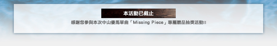 本活動已截止。感謝您參與本次中山優馬單曲「Missing Piece」專屬贈品抽獎活動!!